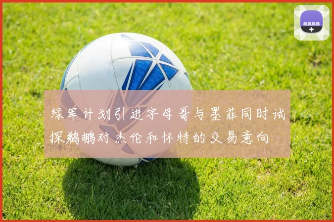 绿军计划引进字母哥与墨菲同时试探鹈鹕对杰伦和怀特的交易意向