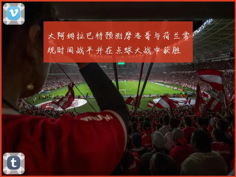 大阿姆拉巴特预测摩洛哥与荷兰常规时间战平并在点球大战中获胜