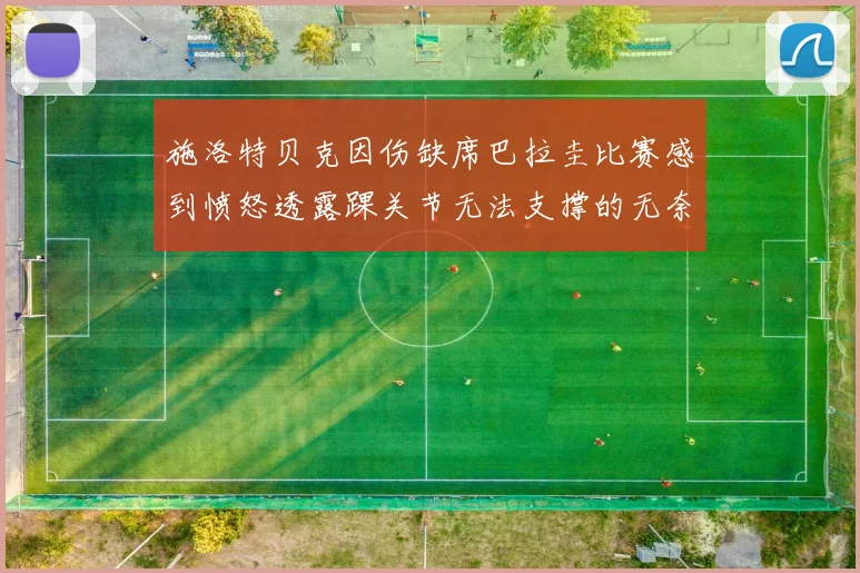 施洛特贝克因伤缺席巴拉圭比赛感到愤怒透露踝关节无法支撑的无奈