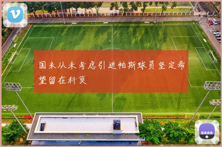 国米从未考虑引进帕斯球员坚定希望留在科莫