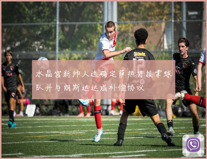 水晶宫新帅人选确定萨热将接掌球队并与朗斯达达成补偿协议