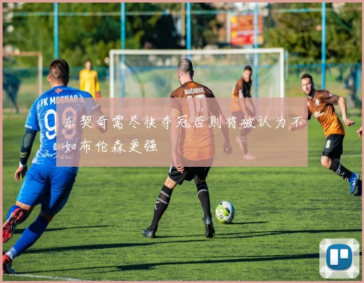 东契奇需尽快夺冠否则将被认为不如布伦森更强
