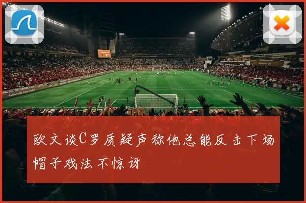欧文谈C罗质疑声称他总能反击下场帽子戏法不惊讶