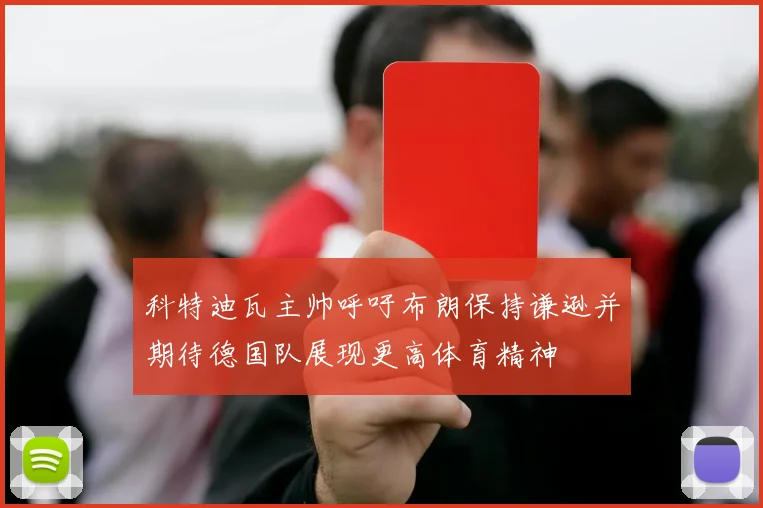 科特迪瓦主帅呼吁布朗保持谦逊并期待德国队展现更高体育精神
