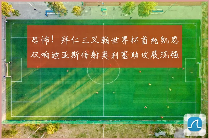 恐怖！拜仁三叉戟世界杯首轮凯恩双响迪亚斯传射奥利塞助攻展现强大实力