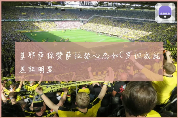 基耶萨称赞萨拉赫心态如C罗但成就差距明显