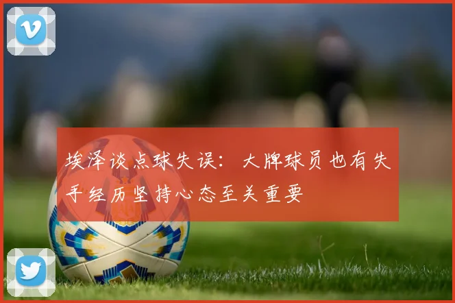 埃泽谈点球失误：大牌球员也有失手经历坚持心态至关重要
