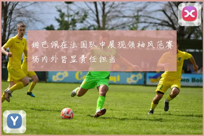 姆巴佩在法国队中展现领袖风范赛场内外皆显责任担当