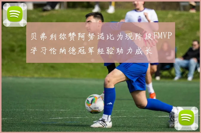 贝弗利称赞阿努诺比为现阶段FMVP学习伦纳德冠军经验助力成长