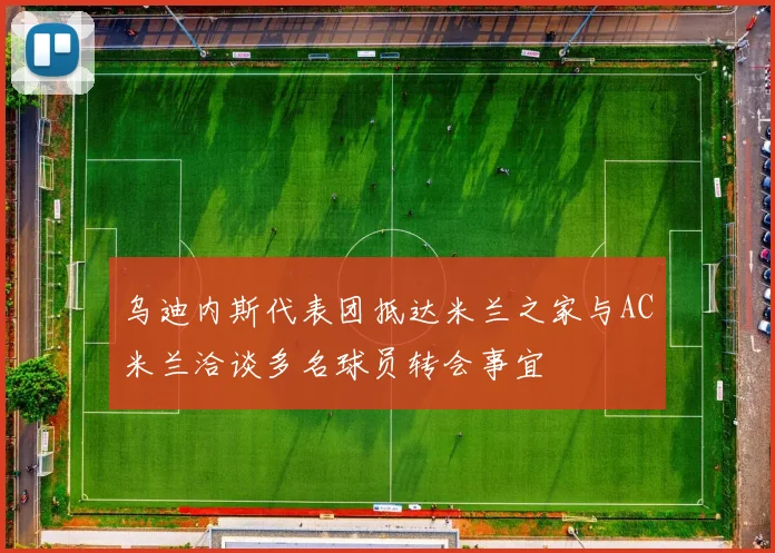 乌迪内斯代表团抵达米兰之家与AC米兰洽谈多名球员转会事宜